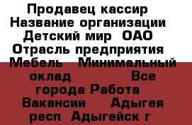 Продавец-кассир › Название организации ­ Детский мир, ОАО › Отрасль предприятия ­ Мебель › Минимальный оклад ­ 30 000 - Все города Работа » Вакансии   . Адыгея респ.,Адыгейск г.